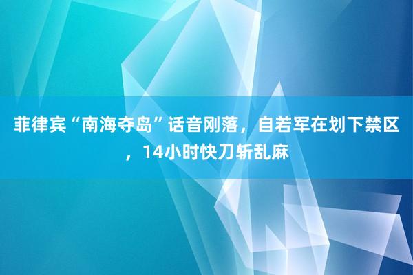 菲律宾“南海夺岛”话音刚落，自若军在划下禁区，14小时快刀斩乱麻