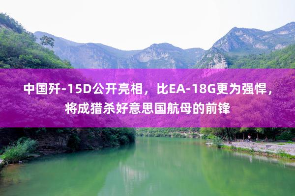 中国歼-15D公开亮相，比EA-18G更为强悍，将成猎杀好意思国航母的前锋