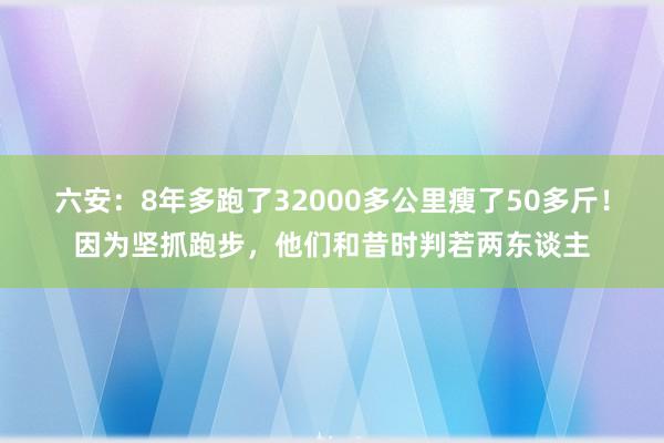 六安：8年多跑了32000多公里瘦了50多斤！因为坚抓跑步，他们和昔时判若两东谈主