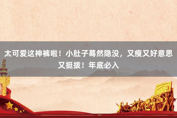 太可爱这神裤啦！小肚子蓦然隐没，又瘦又好意思又挺拔！年底必入
