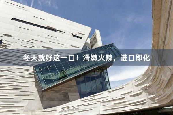 冬天就好这一口！滑嫩火辣，进口即化