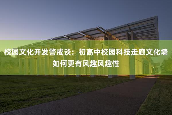 校园文化开发警戒谈：初高中校园科技走廊文化墙如何更有风趣风趣性