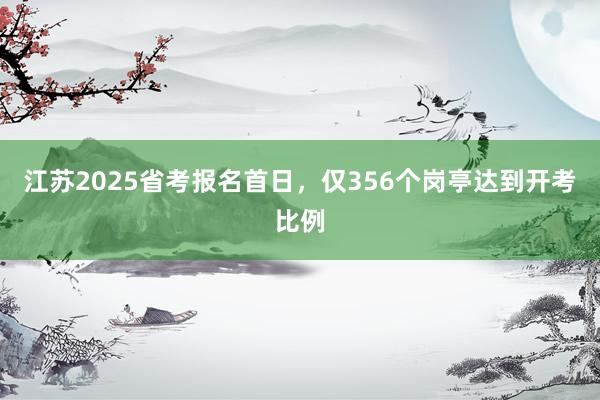 江苏2025省考报名首日，仅356个岗亭达到开考比例
