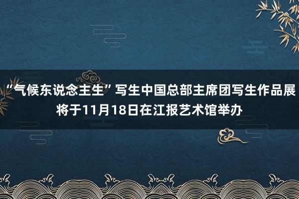 “气候东说念主生”写生中国总部主席团写生作品展将于11月18日在江报艺术馆举办