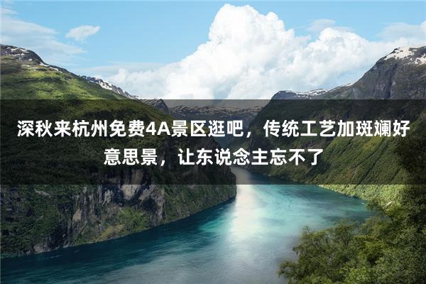 深秋来杭州免费4A景区逛吧，传统工艺加斑斓好意思景，让东说念主忘不了