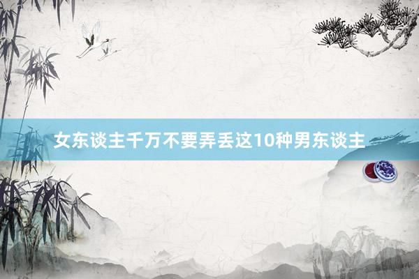 女东谈主千万不要弄丢这10种男东谈主