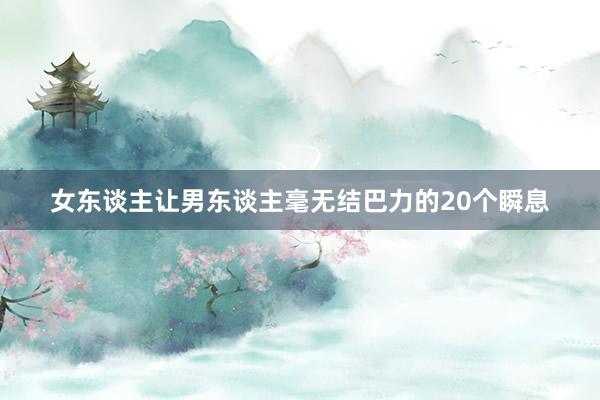 女东谈主让男东谈主毫无结巴力的20个瞬息