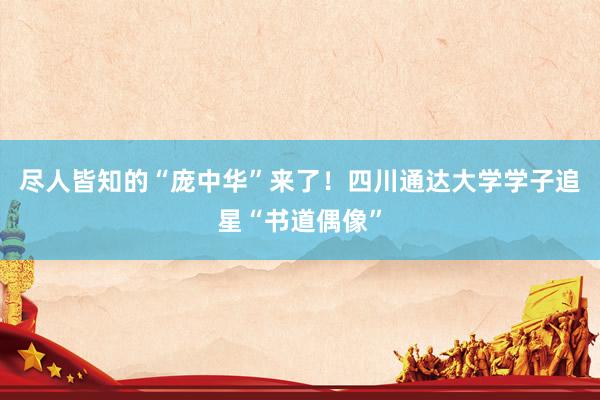 尽人皆知的“庞中华”来了！四川通达大学学子追星“书道偶像”