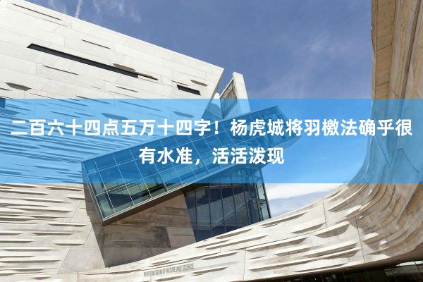 二百六十四点五万十四字!杨虎城将羽檄法确乎很有水准,活活泼现