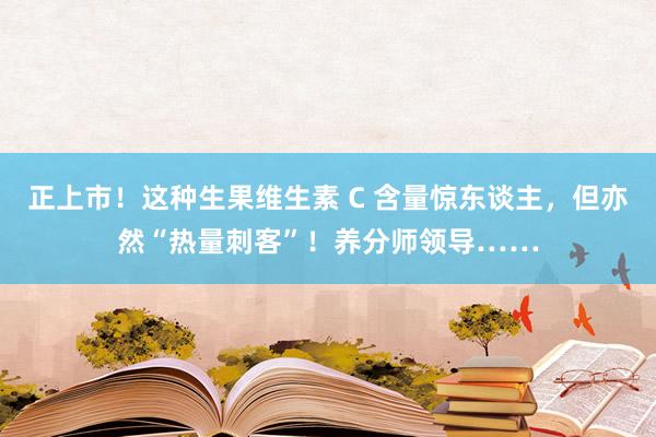 正上市！这种生果维生素 C 含量惊东谈主，但亦然“热量刺客”！养分师领导……