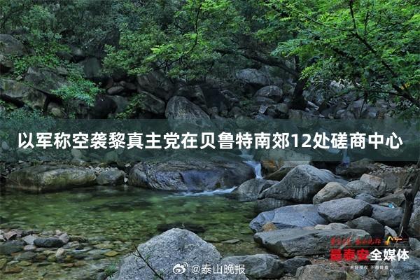 以军称空袭黎真主党在贝鲁特南郊12处磋商中心