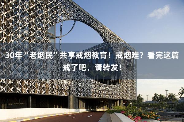 30年“老烟民”共享戒烟教育！戒烟难？看完这篇戒了吧，请转发！