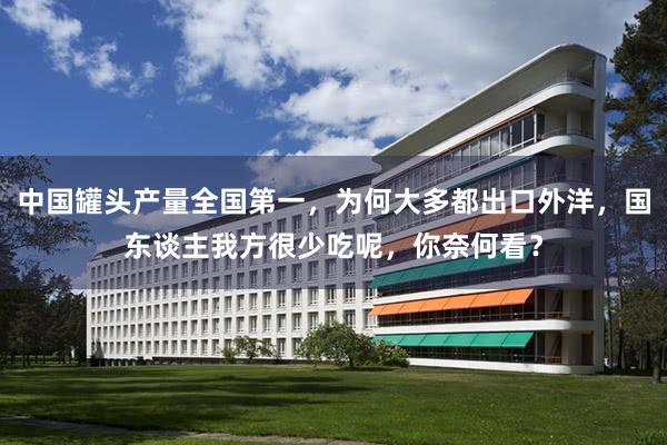 中国罐头产量全国第一，为何大多都出口外洋，国东谈主我方很少吃呢，你奈何看？