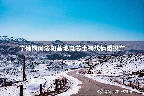 宁德期间洛阳基地电芯坐褥线慎重投产