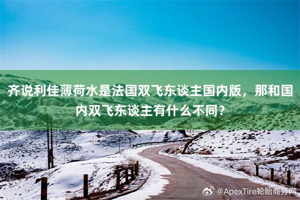 齐说利佳薄荷水是法国双飞东谈主国内版，那和国内双飞东谈主有什么不同？