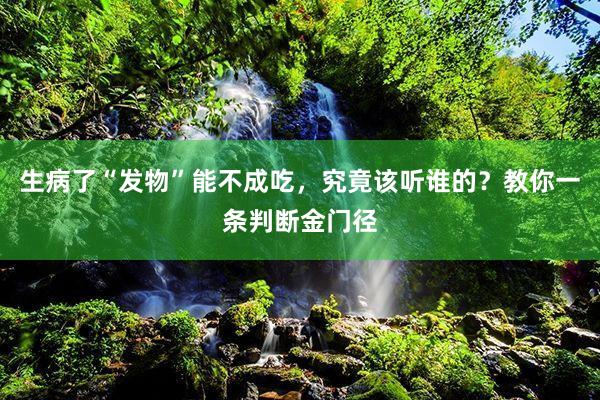 生病了“发物”能不成吃，究竟该听谁的？教你一条判断金门径