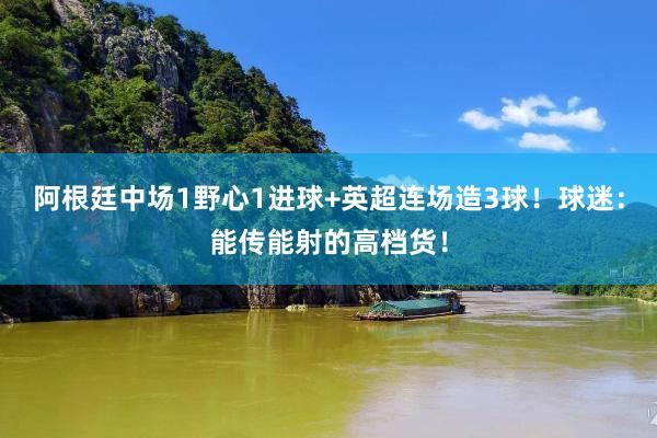 阿根廷中场1野心1进球+英超连场造3球！球迷：能传能射的高档货！