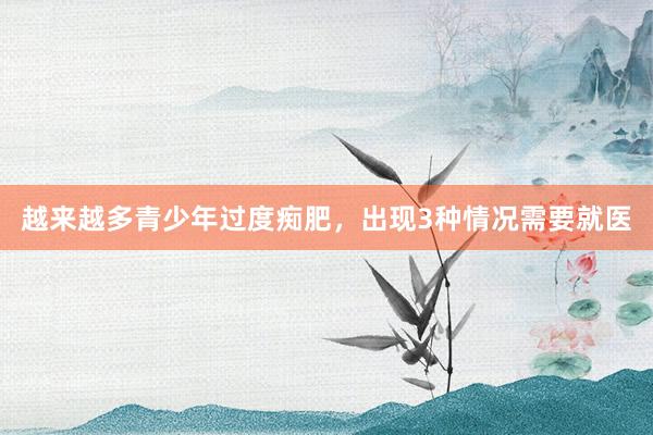 越来越多青少年过度痴肥，出现3种情况需要就医
