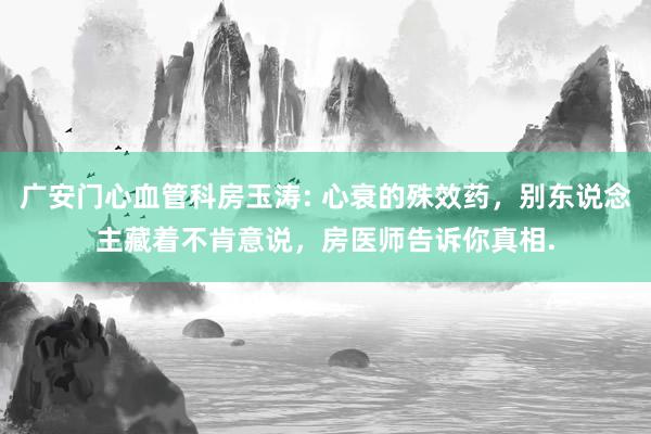 广安门心血管科房玉涛: 心衰的殊效药，别东说念主藏着不肯意说，房医师告诉你真相.