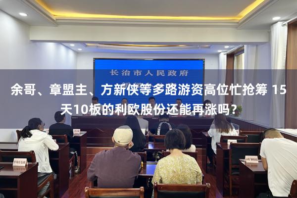 余哥、章盟主、方新侠等多路游资高位忙抢筹 15天10板的利欧股份还能再涨吗？