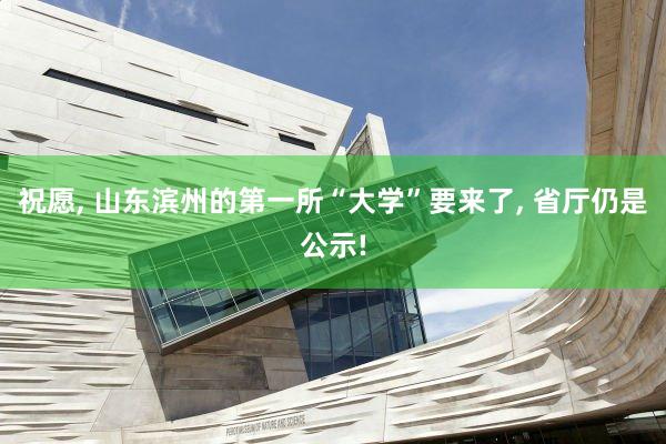 祝愿, 山东滨州的第一所“大学”要来了, 省厅仍是公示!