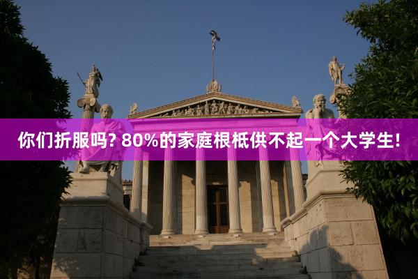 你们折服吗? 80%的家庭根柢供不起一个大学生!
