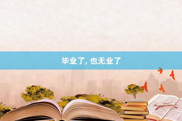 毕业了, 也无业了