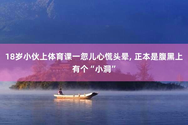 18岁小伙上体育课一忽儿心慌头晕, 正本是腹黑上有个“小洞”