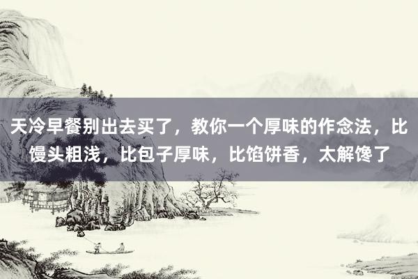 天冷早餐别出去买了，教你一个厚味的作念法，比馒头粗浅，比包子厚味，比馅饼香，太解馋了