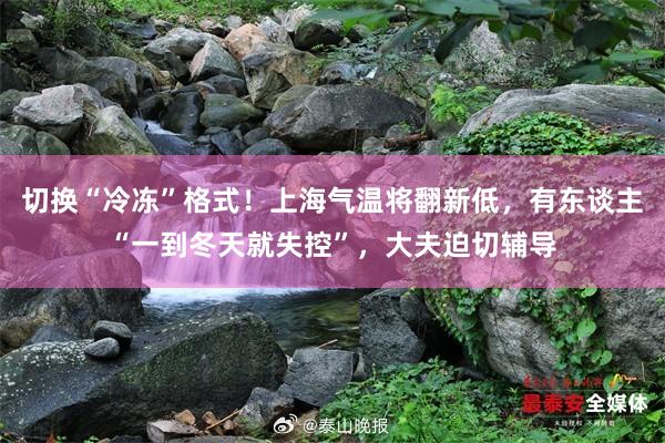 切换“冷冻”格式！上海气温将翻新低，有东谈主“一到冬天就失控”，大夫迫切辅导