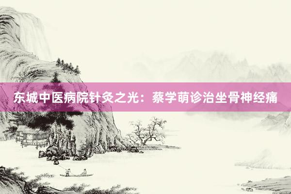 东城中医病院针灸之光：蔡学萌诊治坐骨神经痛