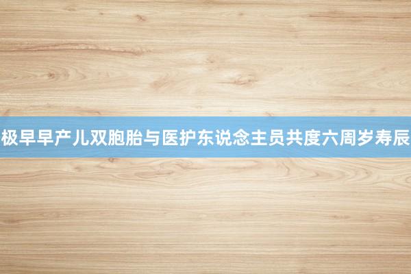 极早早产儿双胞胎与医护东说念主员共度六周岁寿辰