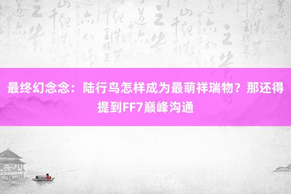 最终幻念念：陆行鸟怎样成为最萌祥瑞物？那还得提到FF7巅峰沟通