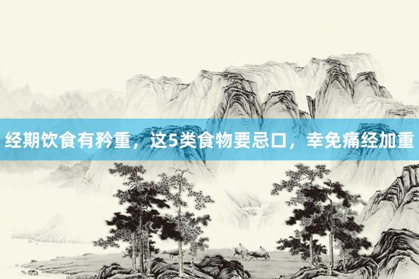 经期饮食有矜重，这5类食物要忌口，幸免痛经加重